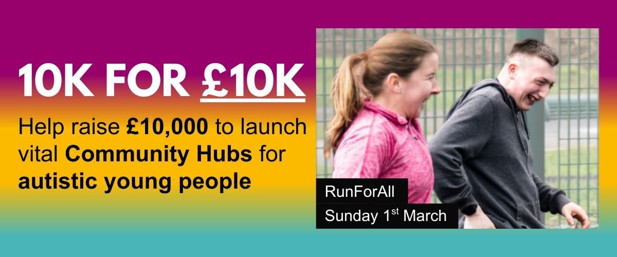 a gradient background with the title "10K for £10K" and the subtitle "Help raise £10,000 to launch vital Community Hubs for autistic young people." Next to the text is an image of two people smiling and running, with the caption "RunForAll, Sunday 1st March"